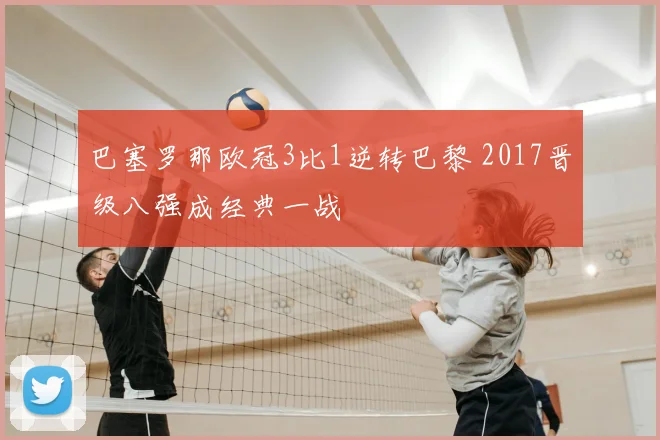 巴塞罗那欧冠3比1逆转巴黎 2017晋级八强成经典一战
