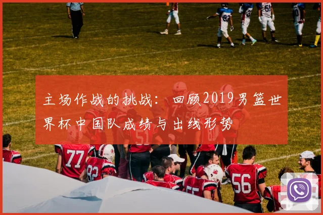 主场作战的挑战：回顾2019男篮世界杯中国队成绩与出线形势