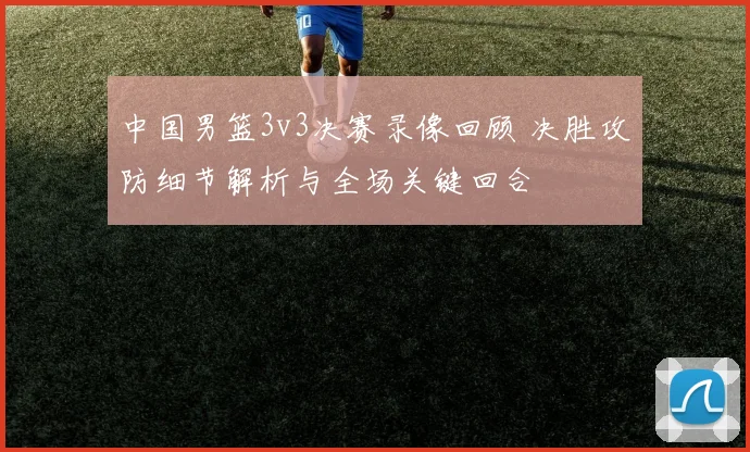 中国男篮3v3决赛录像回顾 决胜攻防细节解析与全场关键回合