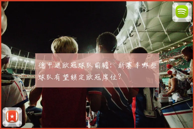 德甲进欧冠球队前瞻：新赛季哪些球队有望锁定欧冠席位？