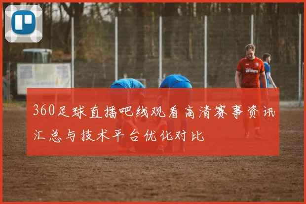 360足球直播吧线观看高清赛事资讯汇总与技术平台优化对比