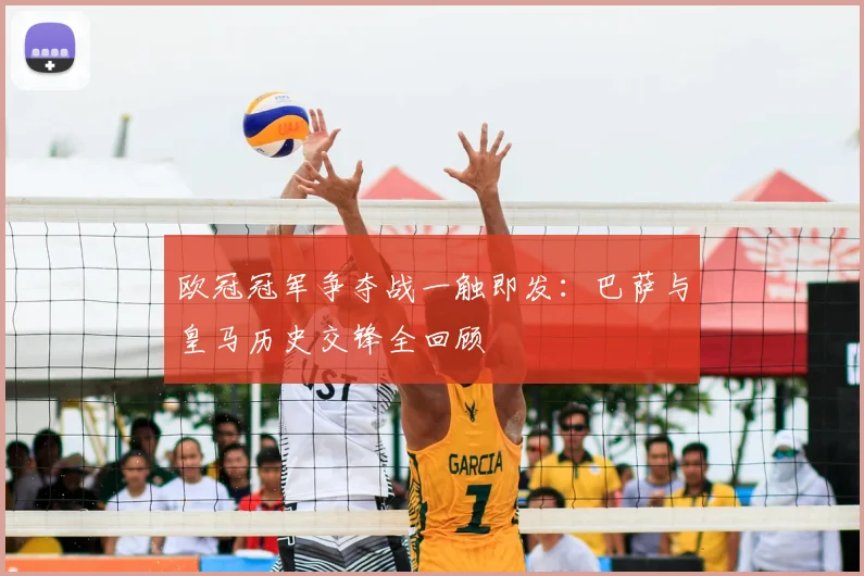 欧冠冠军争夺战一触即发：巴萨与皇马历史交锋全回顾