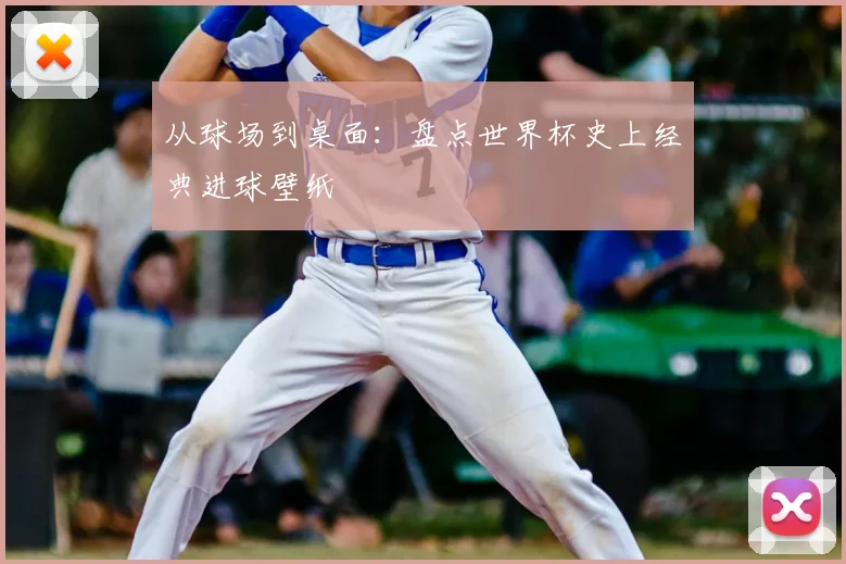 从球场到桌面：盘点世界杯史上经典进球壁纸