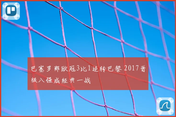 巴塞罗那欧冠3比1逆转巴黎 2017晋级八强成经典一战