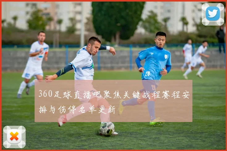 360足球直播吧聚焦关键战程赛程安排与伤停名单更新