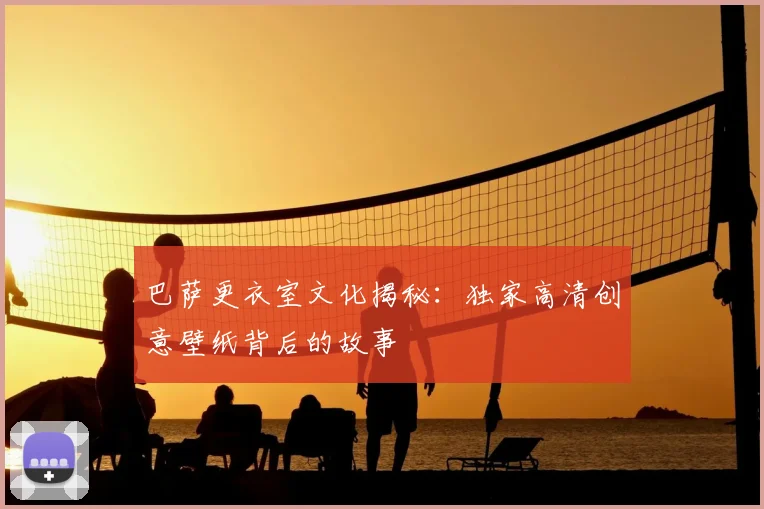 巴萨更衣室文化揭秘：独家高清创意壁纸背后的故事