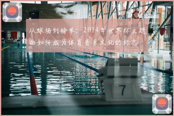 从球场到榜单：2014年世界杯主题曲如何成为体育音乐文化的标志