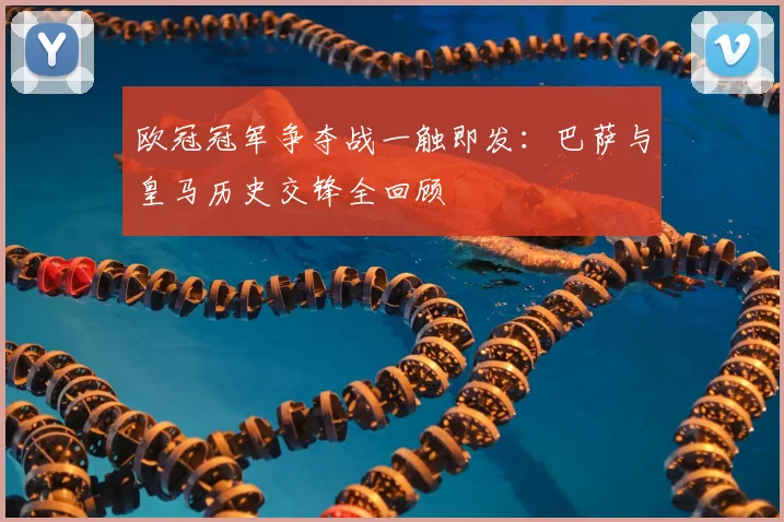 欧冠冠军争夺战一触即发：巴萨与皇马历史交锋全回顾