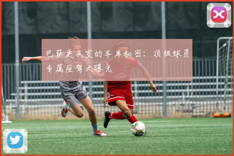 巴萨更衣室的车库秘密：顶级球员专属座驾大曝光