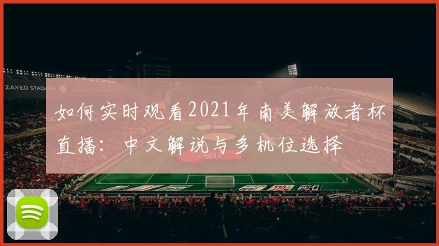 如何实时观看2021年南美解放者杯直播：中文解说与多机位选择