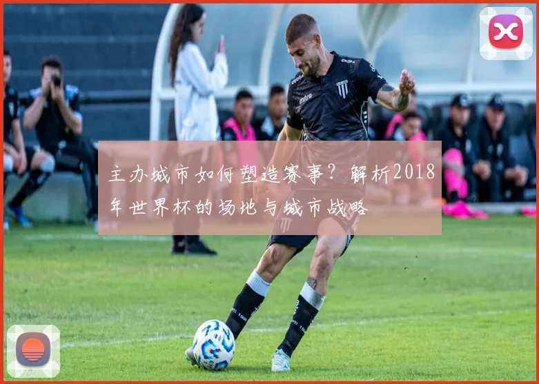 主办城市如何塑造赛事？解析2018年世界杯的场地与城市战略