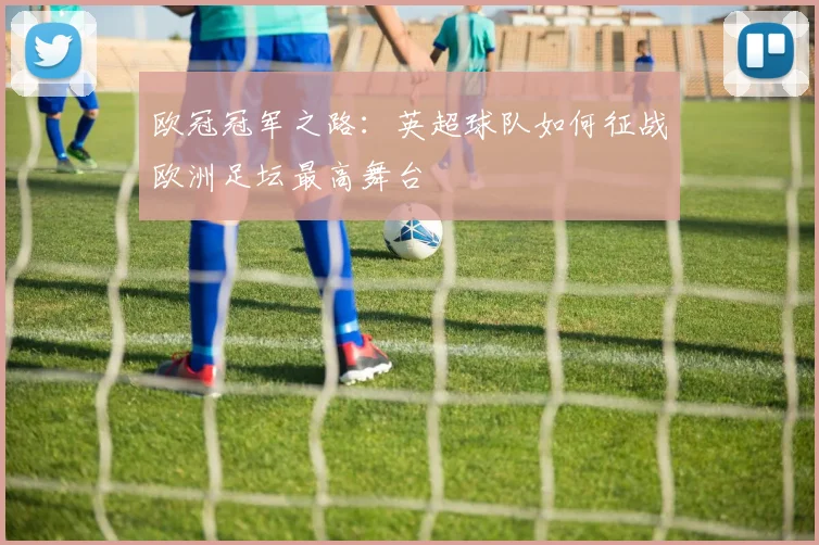 欧冠冠军之路：英超球队如何征战欧洲足坛最高舞台