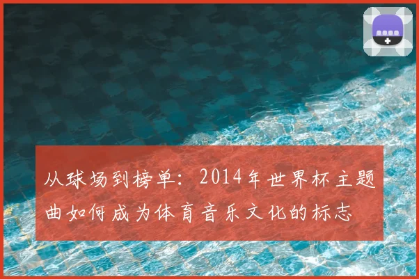 从球场到榜单：2014年世界杯主题曲如何成为体育音乐文化的标志