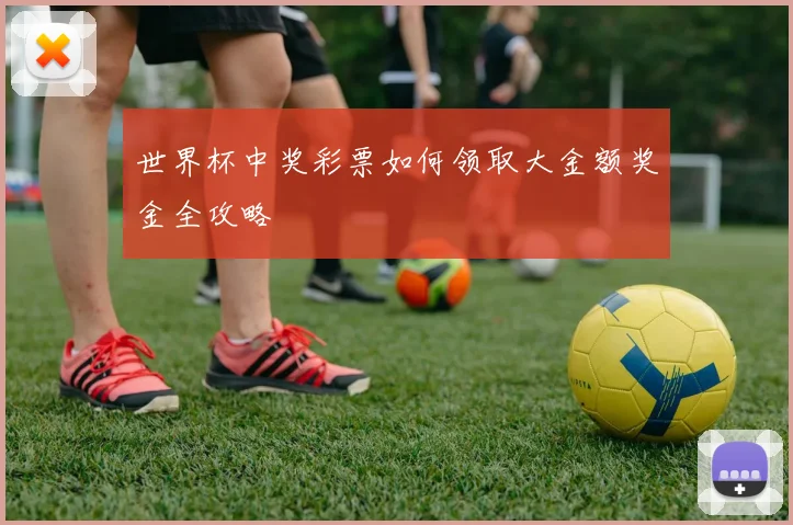 世界杯中奖彩票如何领取大金额奖金全攻略