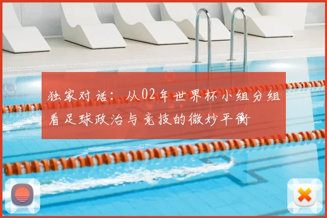 独家对话:从02年世界杯小组分组看足球政治与竞技的微妙平衡