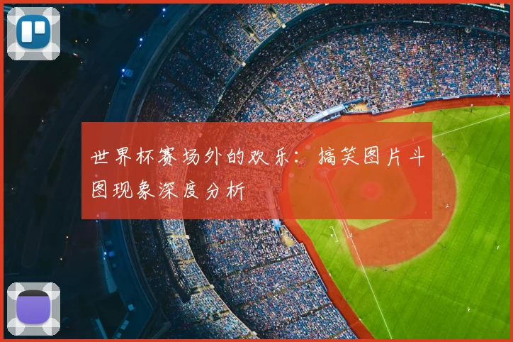 世界杯赛场外的欢乐:搞笑图片斗图现象深度分析