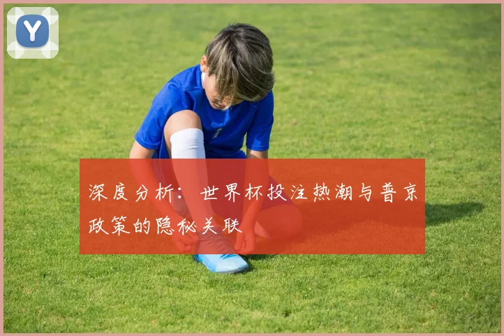 深度分析：世界杯投注热潮与普京政策的隐秘关联
