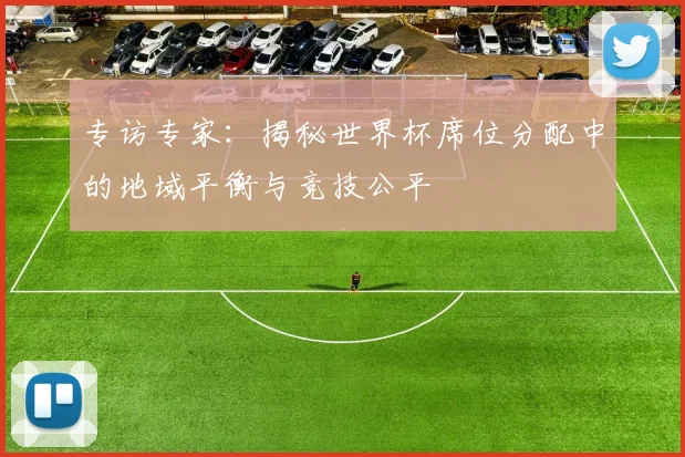 专访专家:揭秘世界杯席位分配中的地域平衡与竞技公平