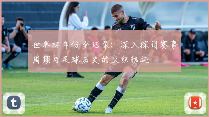世界杯年份全记录：深入探讨赛事周期与足球历史的交织轨迹