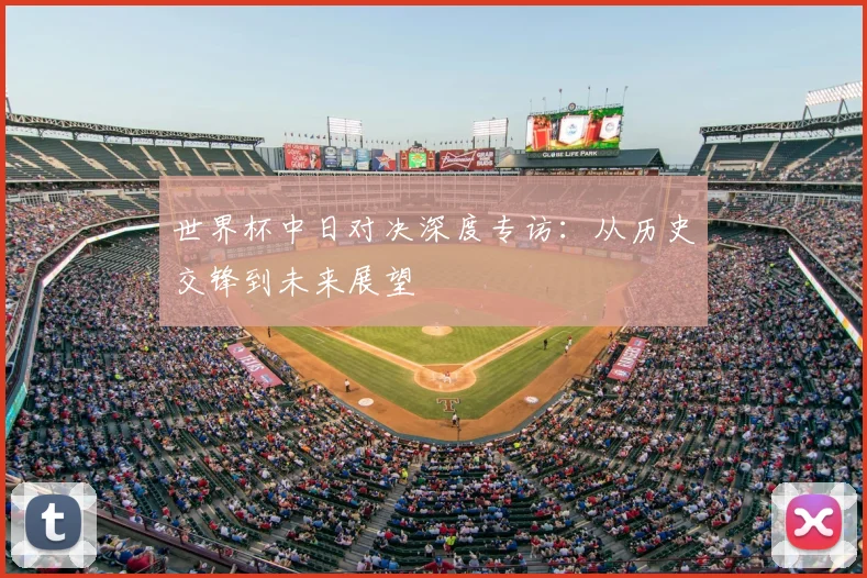 世界杯中日对决深度专访：从历史交锋到未来展望