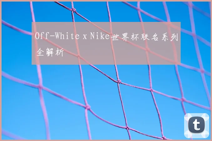 Off-White x Nike世界杯联名系列全解析