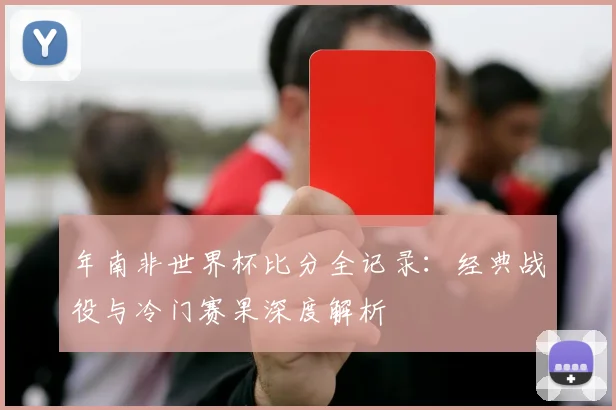 年南非世界杯比分全记录：经典战役与冷门赛果深度解析