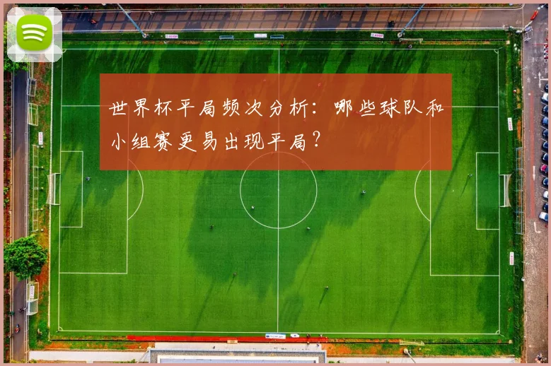 世界杯平局频次分析：哪些球队和小组赛更易出现平局？