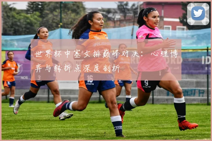 世界杯中塞女排巅峰对决：心理博弈与转折点深度剖析