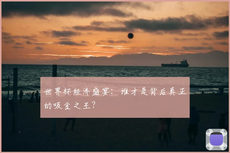 世界杯经济盛宴:谁才是背后真正的吸金之王?