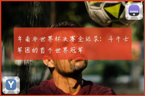 年南非世界杯决赛全记录：斗牛士军团的首个世界冠军