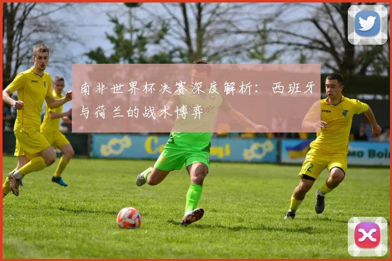 南非世界杯决赛深度解析:西班牙与荷兰的战术博弈