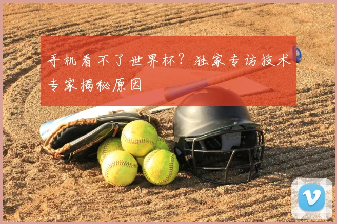 手机看不了世界杯？独家专访技术专家揭秘原因