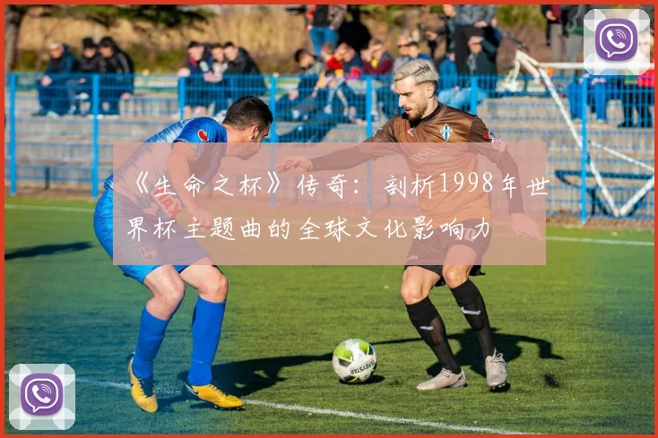 《生命之杯》传奇:剖析1998年世界杯主题曲的全球文化影响力