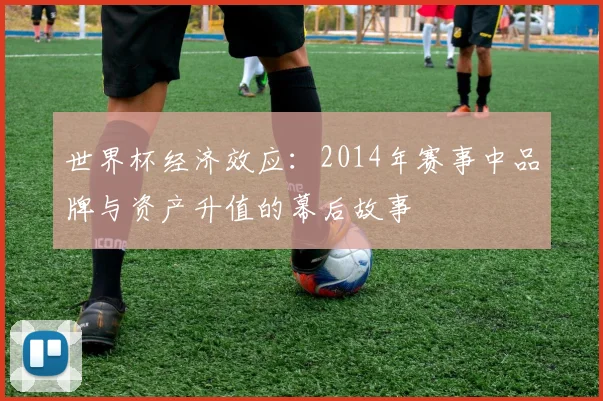世界杯经济效应:2014年赛事中品牌与资产升值的幕后故事