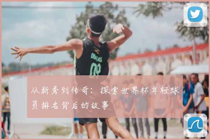 从新秀到传奇：探索世界杯年轻球员排名背后的故事