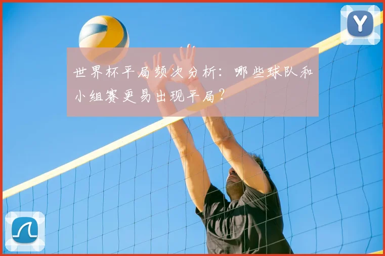 世界杯平局频次分析：哪些球队和小组赛更易出现平局？