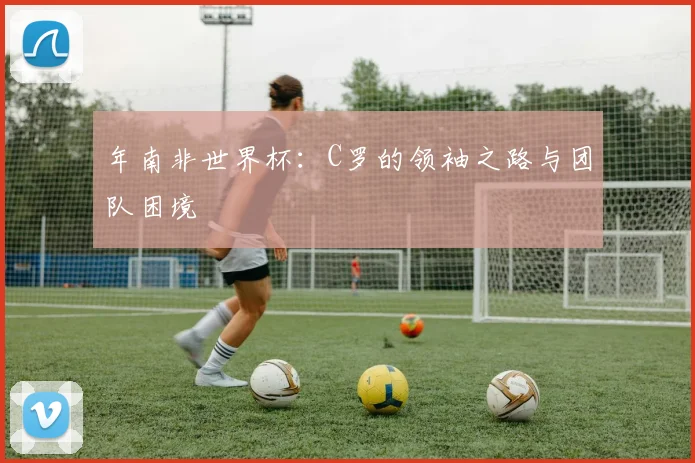 年南非世界杯：C罗的领袖之路与团队困境