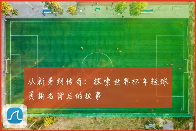 从新秀到传奇：探索世界杯年轻球员排名背后的故事