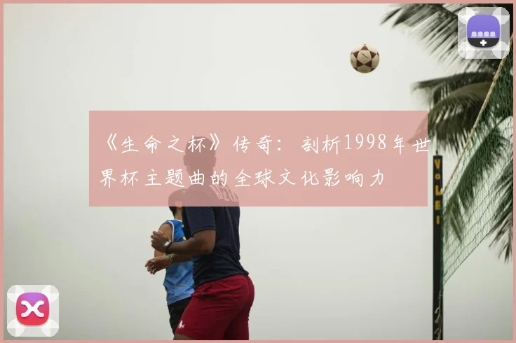 《生命之杯》传奇:剖析1998年世界杯主题曲的全球文化影响力