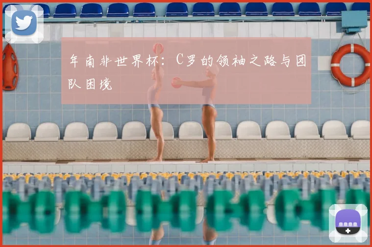 年南非世界杯：C罗的领袖之路与团队困境