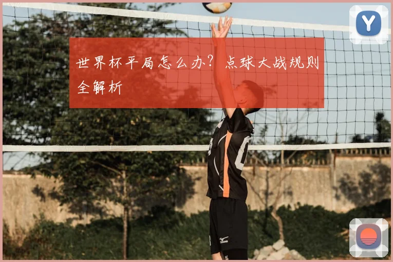 世界杯平局怎么办？点球大战规则全解析