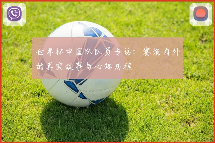 世界杯中国队队员专访：赛场内外的真实故事与心路历程