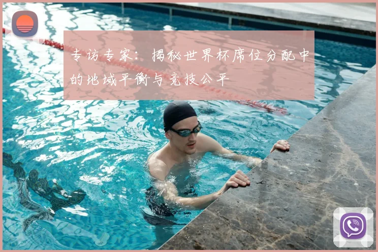 专访专家:揭秘世界杯席位分配中的地域平衡与竞技公平