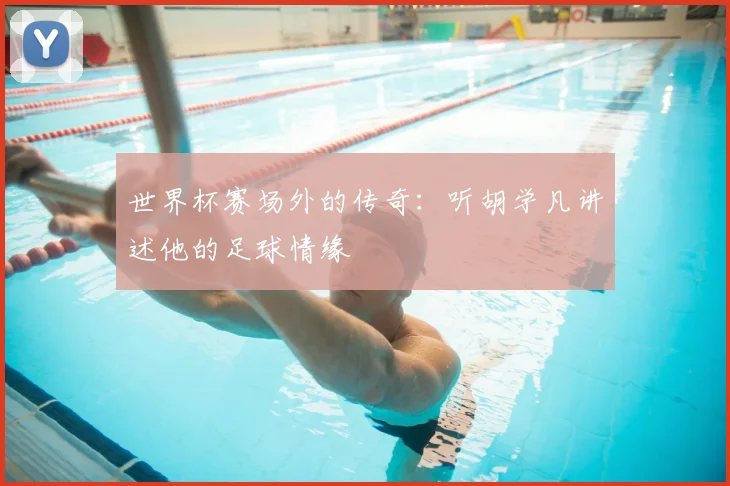 世界杯赛场外的传奇：听胡学凡讲述他的足球情缘