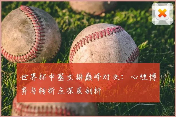 世界杯中塞女排巅峰对决：心理博弈与转折点深度剖析