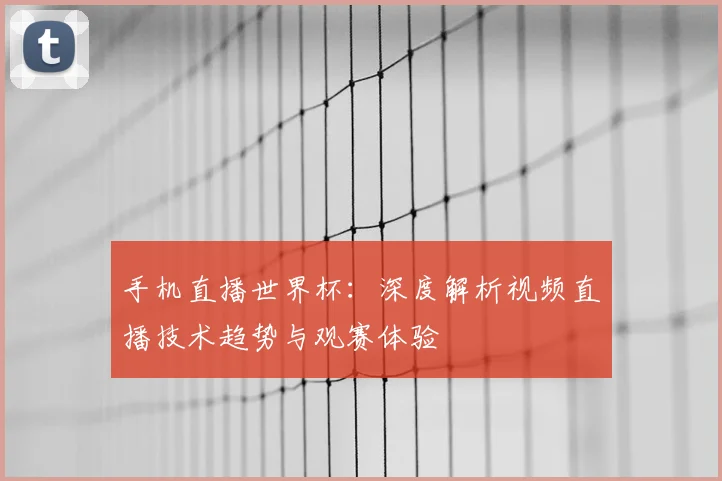 手机直播世界杯:深度解析视频直播技术趋势与观赛体验
