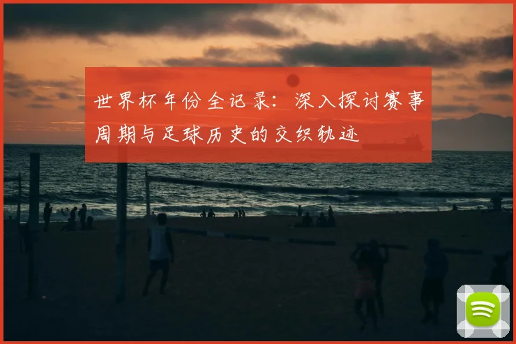 世界杯年份全记录：深入探讨赛事周期与足球历史的交织轨迹